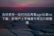 连续使用一段时间后再看age动漫ios下载：新用户上手难度与常见问题整理