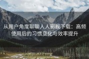 从用户角度聊聊人人影视下载：高频使用后的习惯变化与效率提升