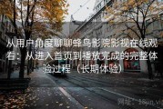 从用户角度聊聊蜂鸟影院影视在线观看：从进入首页到播放完成的完整体验过程（长期体验）