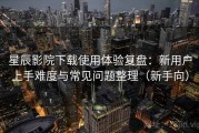 星辰影院下载使用体验复盘：新用户上手难度与常见问题整理（新手向）