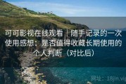 可可影视在线观看｜随手记录的一次使用感想：是否值得收藏长期使用的个人判断（对比后）