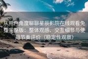 从用户角度聊聊星辰影院在线观看免费完整版：整体观感、交互细节与使用节奏评价（稳定性观察）