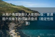 从用户角度聊聊人人影视tv版：普通用户视角下的优缺点盘点（稳定性观察）