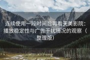 连续使用一段时间后再看天美影院：播放稳定性与广告干扰情况的观察（整理版）