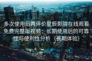 多次使用后再评价星辰影院在线观看免费完整版视频：长期使用后的可靠性与便利性分析（长期体验）