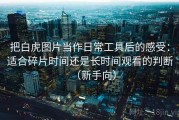 把白虎图片当作日常工具后的感受：适合碎片时间还是长时间观看的判断（新手向）