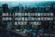 围绕人人影视日韩在线观看的实际使用感想：内容覆盖范围与推荐逻辑的直观感受（对比后）