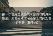 第一次使用星辰影院未删减时的真实感受：适合碎片时间还是长时间观看的判断（新手向）