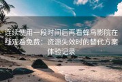 连续使用一段时间后再看蜂鸟影院在线观看免费：资源失效时的替代方案体验记录