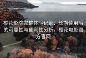 樱花影院完整体验记录：长期使用后的可靠性与便利性分析，樱花电影官方官网