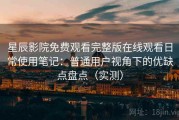星辰影院免费观看完整版在线观看日常使用笔记：普通用户视角下的优缺点盘点（实测）