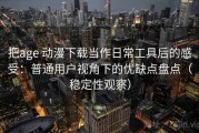 把age 动漫下载当作日常工具后的感受：普通用户视角下的优缺点盘点（稳定性观察）