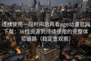 连续使用一段时间后再看age动漫官网下载：从找资源到持续使用的完整体验链路（稳定性观察）