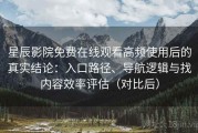 星辰影院免费在线观看高频使用后的真实结论：入口路径、导航逻辑与找内容效率评估（对比后）
