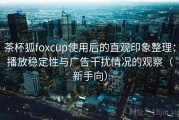 茶杯狐foxcup使用后的直观印象整理：播放稳定性与广告干扰情况的观察（新手向）