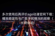 多次使用后再评价age动漫官网下载：播放稳定性与广告干扰情况的观察（长期体验）