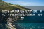 蘑菇网站高频使用后的真实结论：新用户上手难度与常见问题整理（新手向）