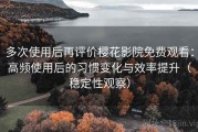 多次使用后再评价樱花影院免费观看：高频使用后的习惯变化与效率提升（稳定性观察）