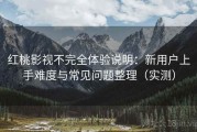 红桃影视不完全体验说明：新用户上手难度与常见问题整理（实测）