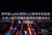 茶杯狐cupfox官网入口使用体验复盘：从进入首页到播放完成的完整体验过程（整理版）