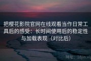 把樱花影院官网在线观看当作日常工具后的感受：长时间使用后的稳定性与加载表现（对比后）