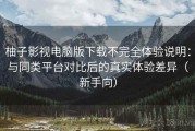 柚子影视电脑版下载不完全体验说明：与同类平台对比后的真实体验差异（新手向）