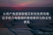 从用户角度聊聊樱花影院免费观看：在手机与电脑端的使用差异与稳定性表现