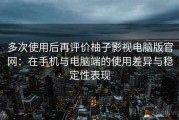 多次使用后再评价柚子影视电脑版官网：在手机与电脑端的使用差异与稳定性表现