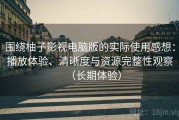 围绕柚子影视电脑版的实际使用感想：播放体验、清晰度与资源完整性观察（长期体验）