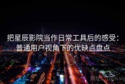 把星辰影院当作日常工具后的感受：普通用户视角下的优缺点盘点