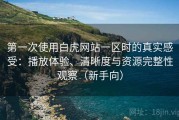 第一次使用白虎网站一区时的真实感受：播放体验、清晰度与资源完整性观察（新手向）