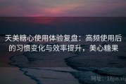 天美糖心使用体验复盘：高频使用后的习惯变化与效率提升，美心糖果