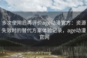 多次使用后再评价age动漫官方：资源失效时的替代方案体验记录，age动漫 官网