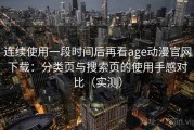 连续使用一段时间后再看age动漫官网下载：分类页与搜索页的使用手感对比（实测）