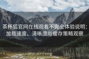 茶杯狐官网在线观看不完全体验说明：加载速度、清晰度与缓存策略观察