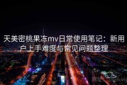 天美密桃果冻mv日常使用笔记：新用户上手难度与常见问题整理