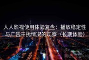 人人影视使用体验复盘：播放稳定性与广告干扰情况的观察（长期体验）