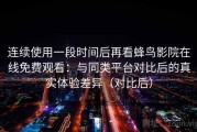 连续使用一段时间后再看蜂鸟影院在线免费观看：与同类平台对比后的真实体验差异（对比后）