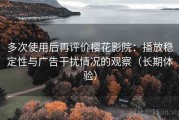 多次使用后再评价樱花影院：播放稳定性与广告干扰情况的观察（长期体验）