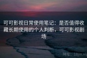 可可影视日常使用笔记：是否值得收藏长期使用的个人判断，可可影视剧场