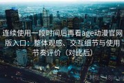 连续使用一段时间后再看age动漫官网版入口：整体观感、交互细节与使用节奏评价（对比后）