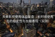 天美影视使用体验复盘：长时间使用后的稳定性与加载表现（实测）