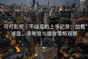 可可影视｜不绕弯的上手记录：加载速度、清晰度与缓存策略观察
