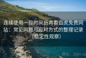 连续使用一段时间后再看白虎免费网站：常见问题与应对方式的整理记录（稳定性观察）
