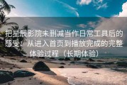 把星辰影院未删减当作日常工具后的感受：从进入首页到播放完成的完整体验过程（长期体验）