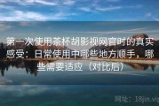 第一次使用茶杯胡影视网官时的真实感受：日常使用中哪些地方顺手，哪些需要适应（对比后）