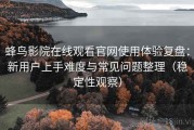 蜂鸟影院在线观看官网使用体验复盘：新用户上手难度与常见问题整理（稳定性观察）