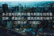 多次使用后再评价蜂鸟影院在线观看官网：界面设计、播放流畅度与操作习惯分析（对比后）