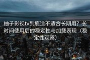 柚子影视tv到底适不适合长期用？长时间使用后的稳定性与加载表现（稳定性观察）