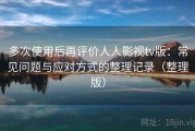 多次使用后再评价人人影视tv版：常见问题与应对方式的整理记录（整理版）
